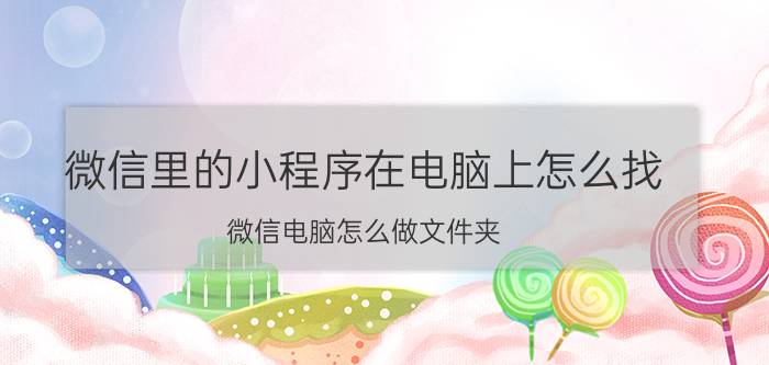 微信里的小程序在电脑上怎么找 微信电脑怎么做文件夹？